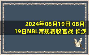 2024年08月19日 08月19日NBL常规赛收官战 长沙湾田勇胜110-98江西赣驰 全场集锦